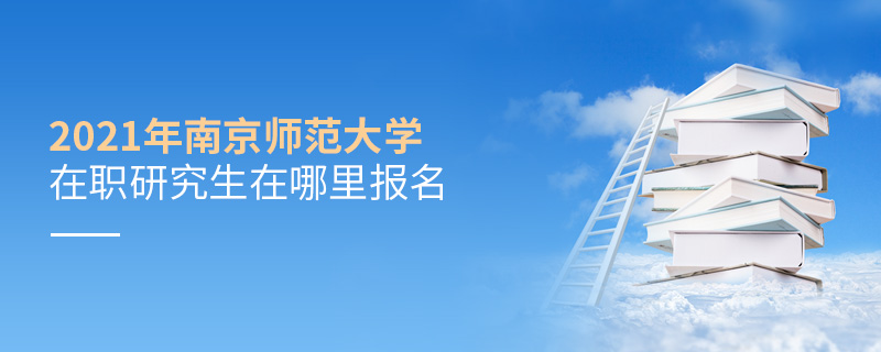 2021年南京師范大學在職研究生在哪里報名 2021年南京師范大學在職研究生在哪里報名