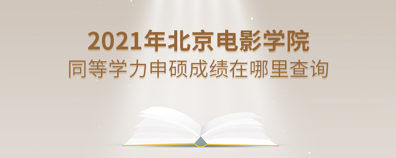 2021年北京電影學院同等學力申碩成績在哪里查詢 2021年北京電影學院同等學力申碩成績在哪里查詢
