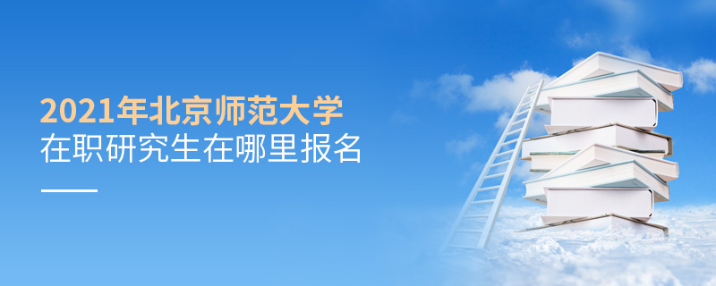 2021年北京師范大學在職研究生在哪里報名 2021年北京師范大學在職研究生在哪里報名