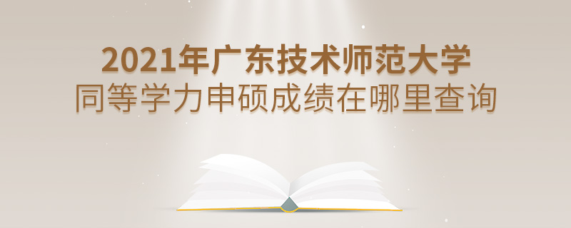2021年廣東技術師范大學同等學力申碩成績在哪里查詢