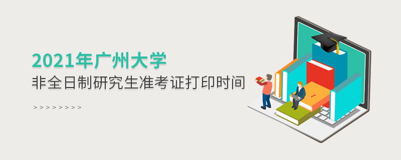 2021年廣州大學非全日制研究生準考證打印時間是怎么安排的？