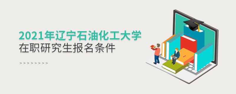 原來報考2021遼寧石油化工大學在職研究生，你還需要滿足這些條件！