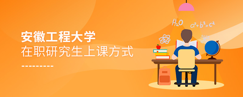 安徽工程大學在職研究生上課方式 安徽工程大學在職研究生上課方式