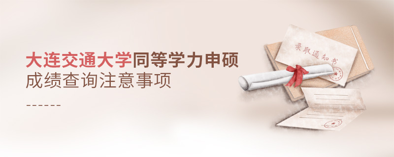 大連交通大學同等學力申碩成績查詢注意事項 大連交通大學同等學力申碩成績查詢注意事項