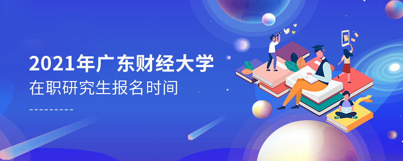 2021年廣東財經大學在職研究生報名時間 2021年廣東財經大學在職研究生報名時間