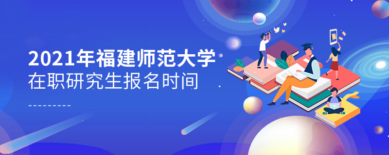 2021年福建師范大學在職研究生報名時間 2021年福建師范大學在職研究生報名時間