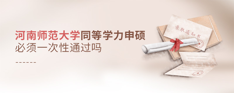 河南師范大學同等學力申碩必須一次性通過嗎 河南師范大學同等學力申碩必須一次性通過嗎