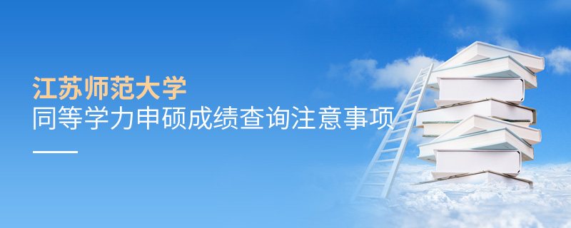 江蘇師范大學同等學力申碩成績查詢注意事項