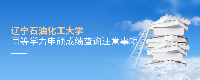 遼寧石油化工大學(xué)同等學(xué)力申碩成績(jī)查詢注意事項(xiàng) 遼寧石油化工大學(xué)同等學(xué)力申碩成績(jī)查詢注意事項(xiàng)