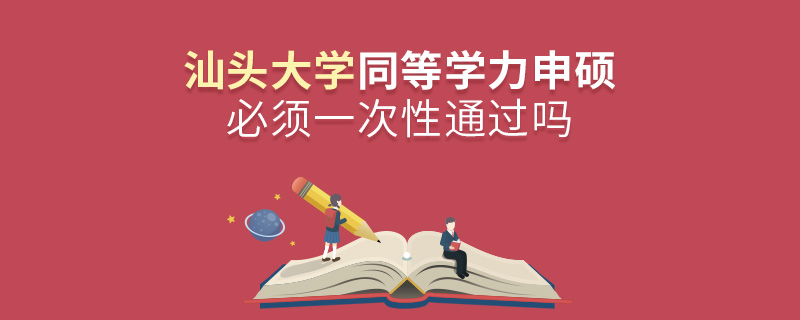 汕頭大學同等學力申碩必須一次性通過嗎 汕頭大學同等學力申碩必須一次性通過嗎