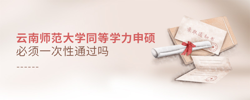 云南師范大學同等學力申碩必須一次性通過嗎 云南師范大學同等學力申碩必須一次性通過嗎