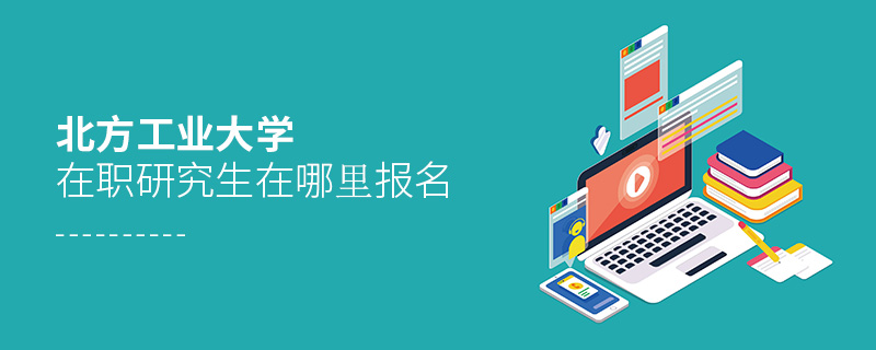 北方工業大學在職研究生在哪里報名 北方工業大學在職研究生在哪里報名