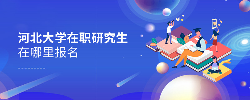 河北大學在職研究生在哪里報名 河北大學在職研究生在哪里報名