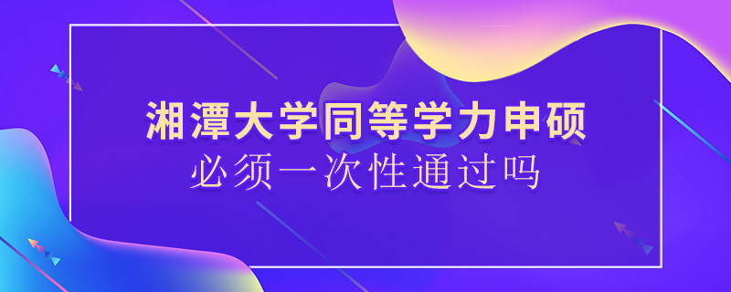 湘潭大學(xué)同等學(xué)力申碩必須一次性通過(guò)嗎？