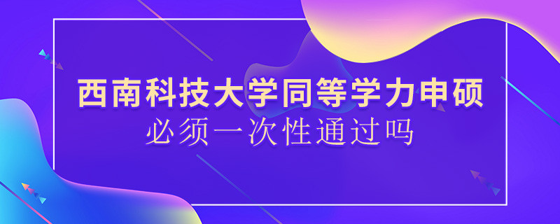 西南科技大學同等學力申碩必須一次性通過嗎？