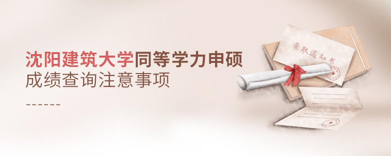 沈陽建筑大學(xué)同等學(xué)力申碩成績查詢需要注意什么？