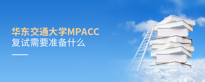 華東交通大學MPAcc復試需要準備什么 華東交通大學MPAcc復試需要準備什么