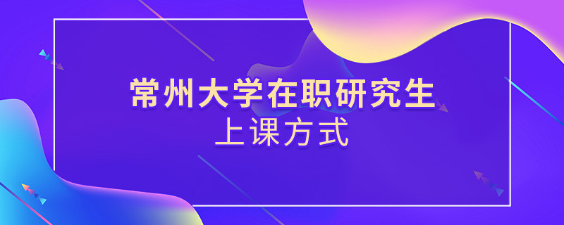 在職研究生常州大學都有哪些上課方式？