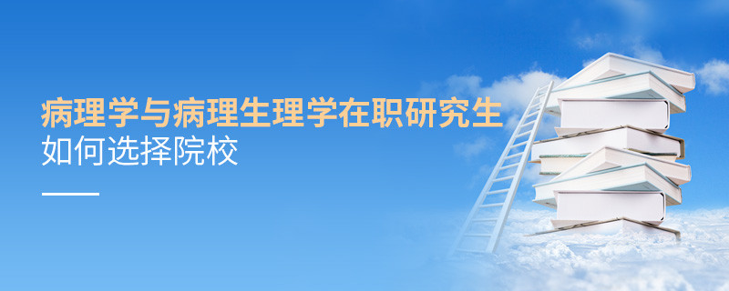 在職研究生病理學與病理生理學專業怎么選擇院校？