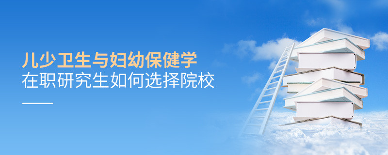 在職考研選擇兒少衛生與婦幼保健學專業如何擇校？