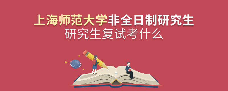 上海師范大學(xué)非全日制研究生研究生復(fù)試考什么 上海師范大學(xué)非全日制研究生研究生復(fù)試考什么