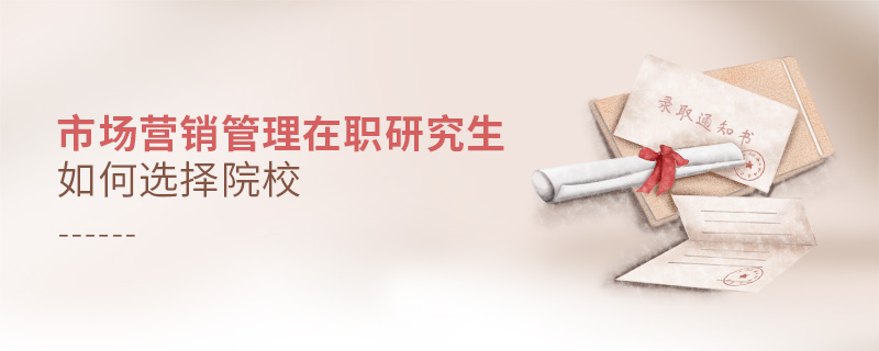 市場(chǎng)營銷管理在職研究生如何選擇院校 市場(chǎng)營銷管理在職研究生如何選擇院校