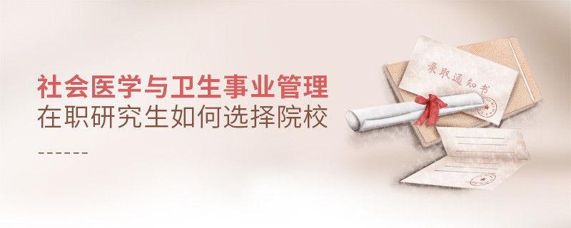 報考在職研究生社會醫學與衛生事業管理專業怎么選擇院校？