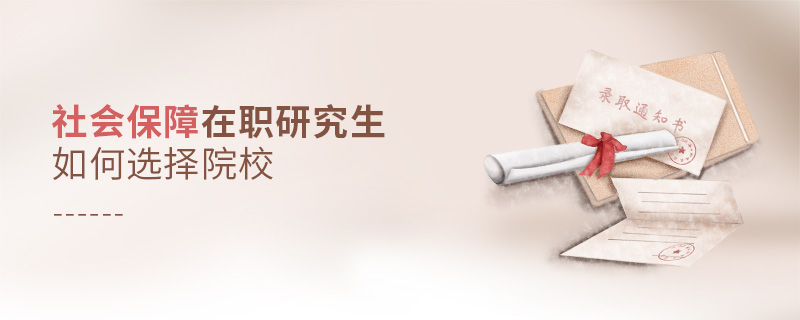 社會(huì)保障在職研究生如何選擇院校 社會(huì)保障在職研究生如何選擇院校
