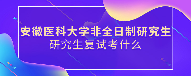 安徽醫科大學非全日制研究生研究生復試都考哪些項目？