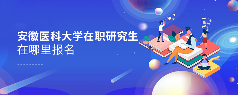 安徽醫科大學在職研究生在哪里報名 安徽醫科大學在職研究生在哪里報名