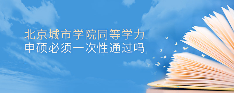 是不是北京城市學院同等學力申碩考試必須一次性通過？