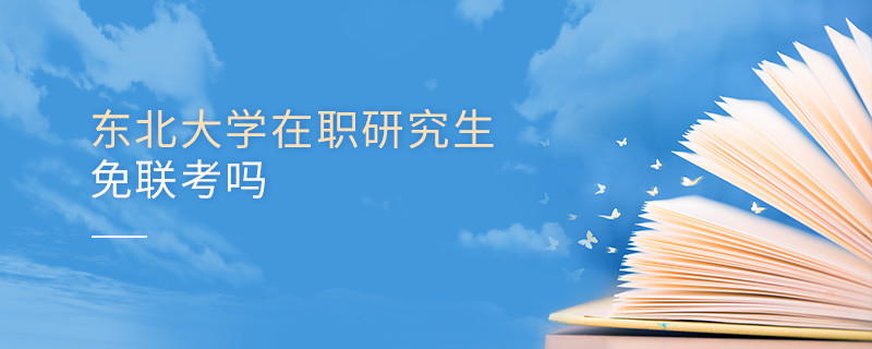 報考在職研究生選擇東北大學可以免聯考嗎？