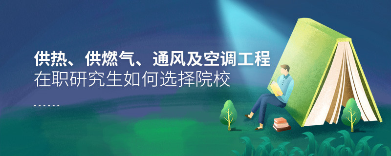報考在職研究生供熱、供燃氣、通風及空調工程專業怎么選擇院校？