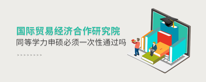 是不是國際貿易經濟合作研究院同等學力申碩考試必須一次性通過？