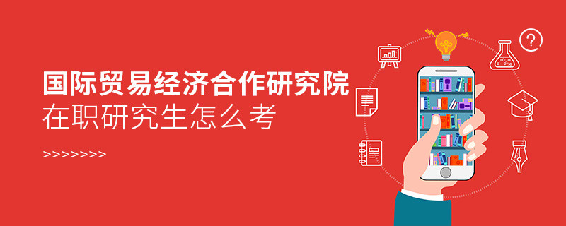 在職研究生國際貿易經濟合作研究院究竟該怎么考？
