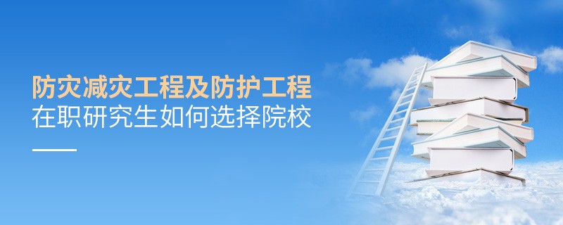 報考防災減災工程及防護工程在職研究生如何選擇院校？