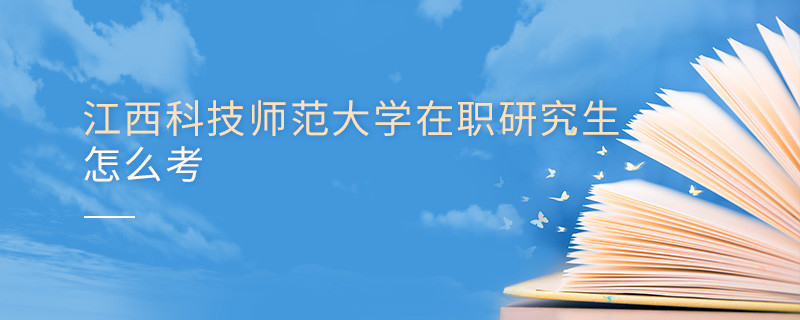 怎么報考江西科技師范大學在職研究生？