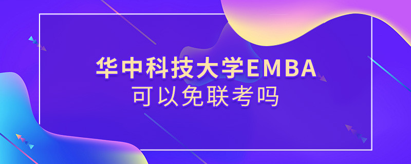 報考EMBA選擇華中科技大學可以免聯考嗎？