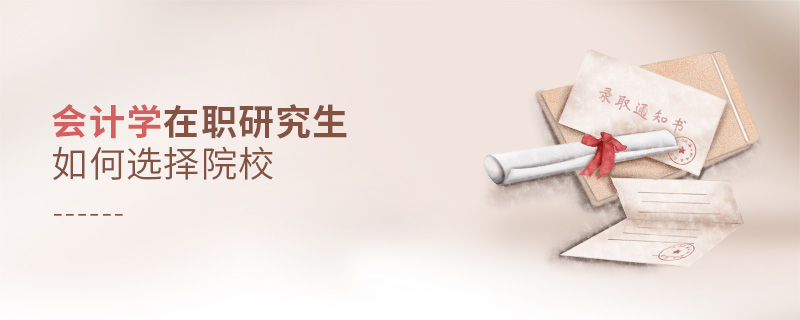 會計學在職研究生如何選擇院校 會計學在職研究生如何選擇院校