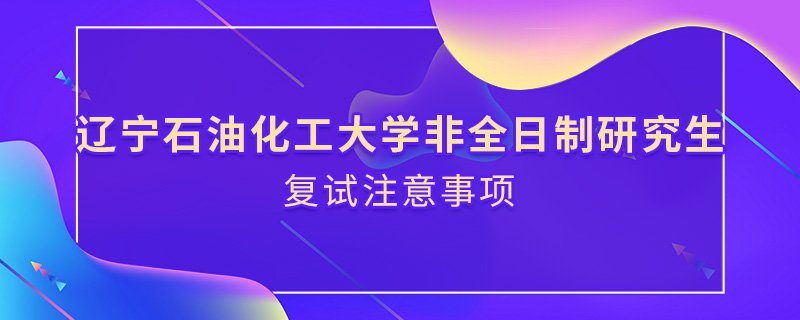 遼寧石油化工大學(xué)非全日制研究生復(fù)試注意事項(xiàng)