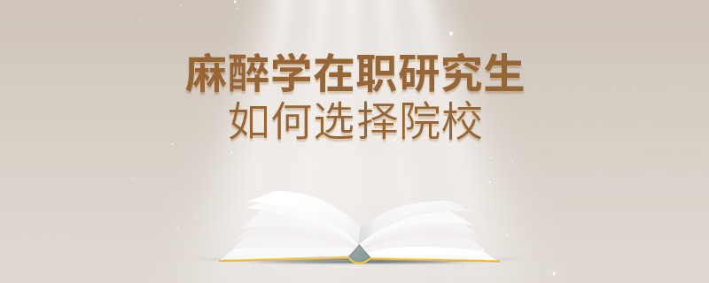 麻醉學在職研究生如何選擇院校 麻醉學在職研究生如何選擇院校