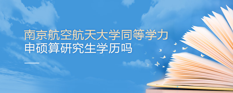 南京航空航天大學同等學力申碩算研究生學歷嗎 南京航空航天大學同等學力申碩算研究生學歷嗎