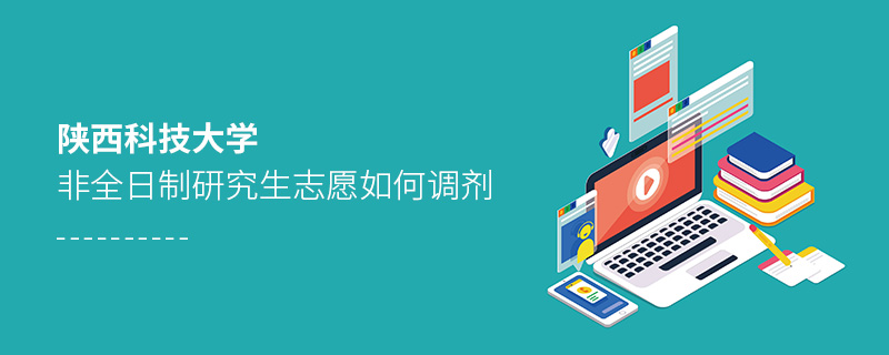 陜西科技大學(xué)非全日制研究生志愿如何調(diào)劑 陜西科技大學(xué)非全日制研究生志愿如何調(diào)劑