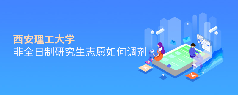 西安理工大學(xué)非全日制研究生志愿如何調(diào)劑