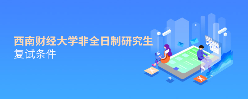 西南財經大學非全日制研究生復試條件 西南財經大學非全日制研究生復試條件