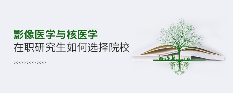 在職研究生影像醫(yī)學(xué)與核醫(yī)學(xué)專業(yè)怎么選擇院校？