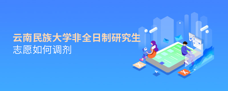 云南民族大學非全日制研究生志愿如何調(diào)劑 云南民族大學非全日制研究生志愿如何調(diào)劑
