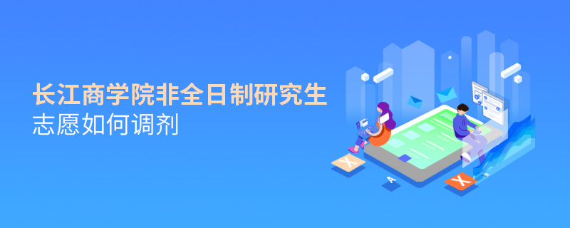 長江商學院非全日制研究生志愿如何調劑 長江商學院非全日制研究生志愿如何調劑