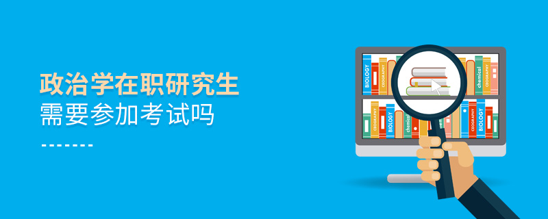 政治學在職研究生需要參加考試嗎 政治學在職研究生需要參加考試嗎