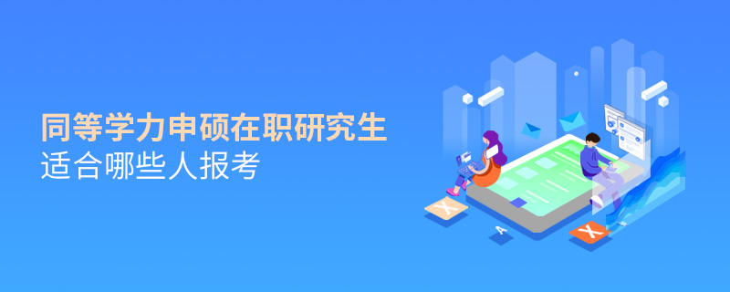 同等學力申碩在職研究生適合哪些人報考 同等學力申碩在職研究生適合哪些人報考